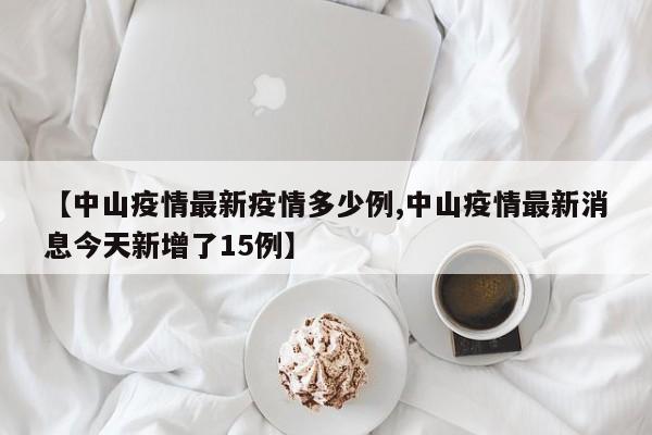 【中山疫情最新疫情多少例,中山疫情最新消息今天新增了15例】