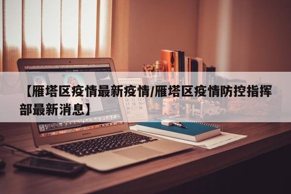 【雁塔区疫情最新疫情／雁塔区疫情防控指挥部最新消息】
