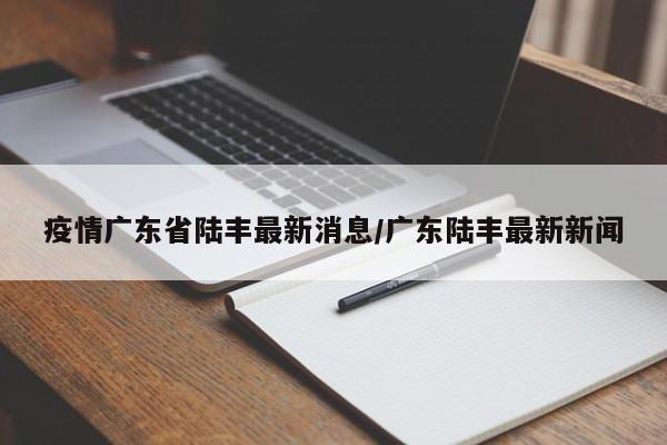 疫情广东省陆丰最新消息／广东陆丰最新新闻