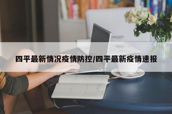 四平最新情况疫情防控／四平最新疫情速报