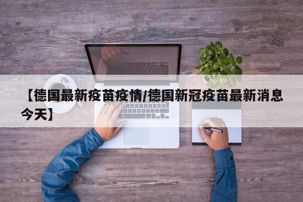 【德国最新疫苗疫情／德国新冠疫苗最新消息今天】