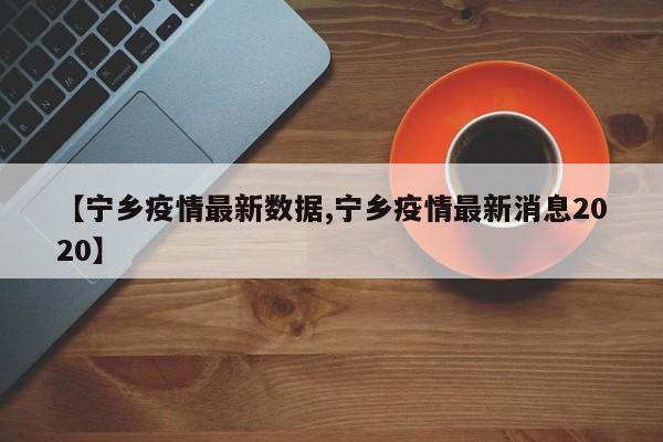 【宁乡疫情最新数据,宁乡疫情最新消息2020】