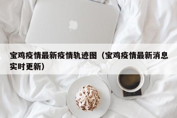宝鸡疫情最新疫情轨迹图（宝鸡疫情最新消息实时更新）
