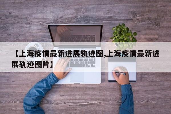 【上海疫情最新进展轨迹图,上海疫情最新进展轨迹图片】