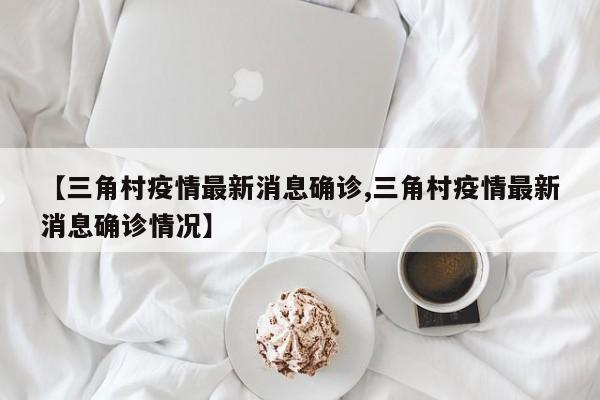 【三角村疫情最新消息确诊,三角村疫情最新消息确诊情况】