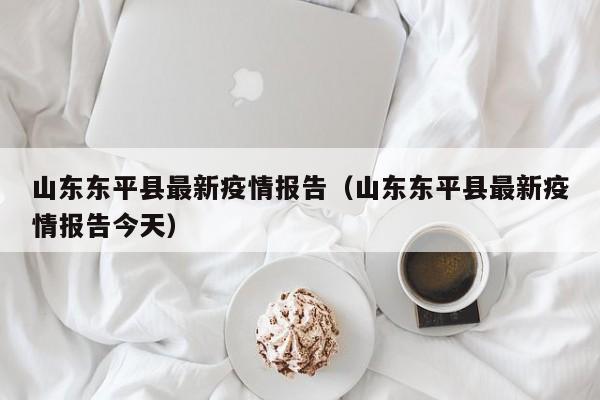 山东东平县最新疫情报告（山东东平县最新疫情报告今天）