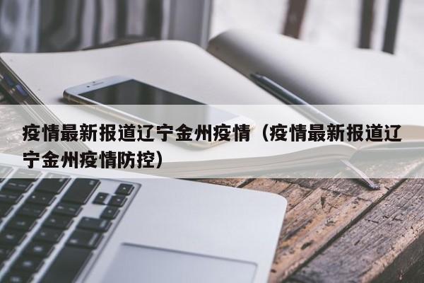 疫情最新报道辽宁金州疫情（疫情最新报道辽宁金州疫情防控）