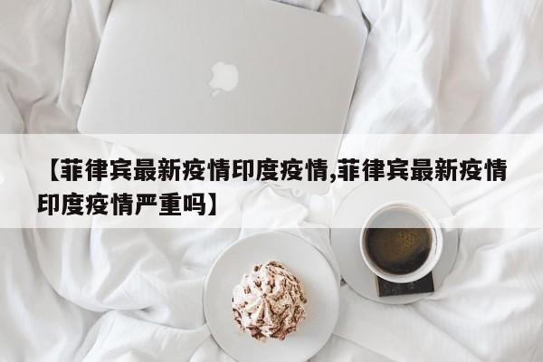 【菲律宾最新疫情印度疫情,菲律宾最新疫情印度疫情严重吗】