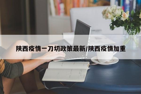 陕西疫情一刀切政策最新／陕西疫情加重