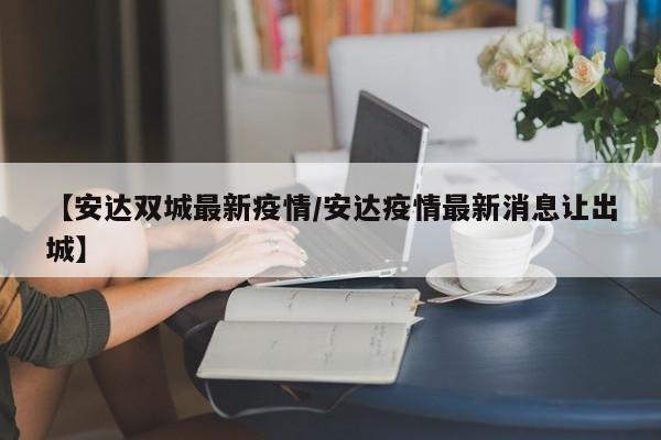 【安达双城最新疫情／安达疫情最新消息让出城】
