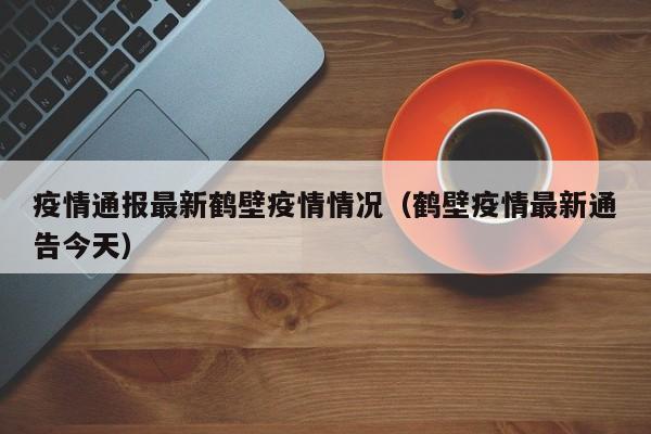 疫情通报最新鹤壁疫情情况（鹤壁疫情最新通告今天）