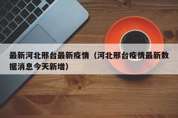 最新河北邢台最新疫情（河北邢台疫情最新数据消息今天新增）