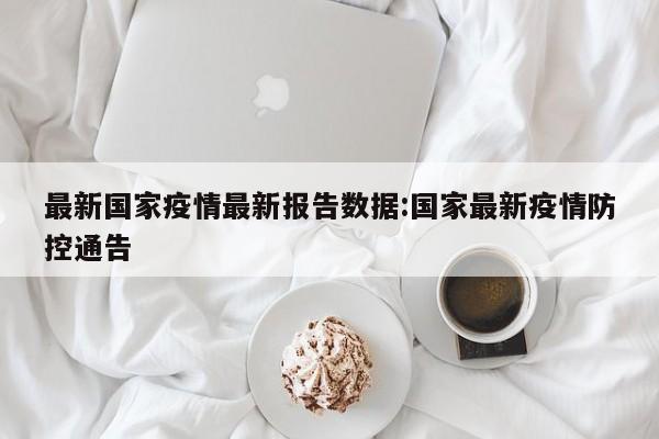 最新国家疫情最新报告数据：国家最新疫情防控通告