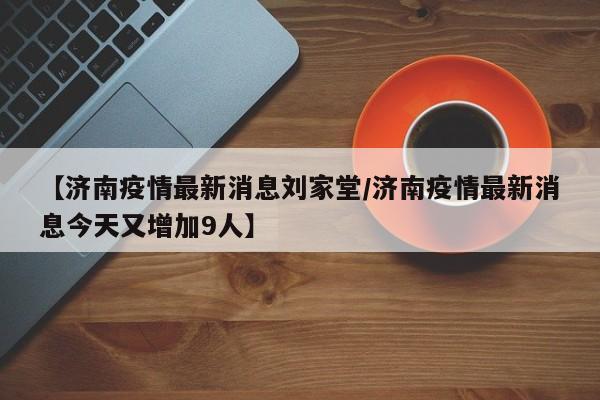 【济南疫情最新消息刘家堂／济南疫情最新消息今天又增加9人】