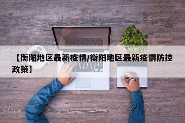 【衡阳地区最新疫情／衡阳地区最新疫情防控政策】