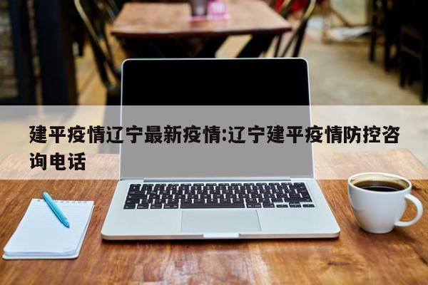 建平疫情辽宁最新疫情：辽宁建平疫情防控咨询电话