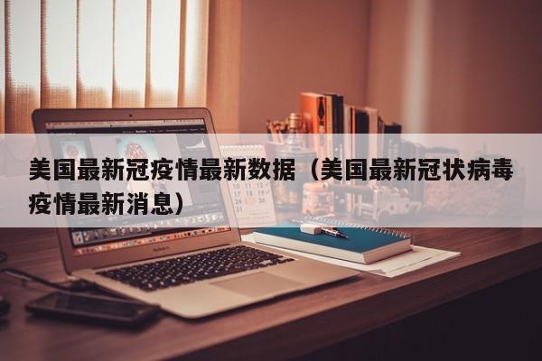 美国最新冠疫情最新数据（美国最新冠状病毒疫情最新消息）