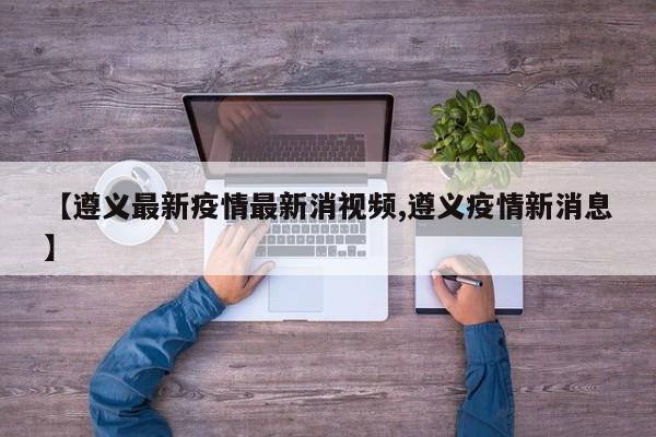 【遵义最新疫情最新消视频,遵义疫情新消息】