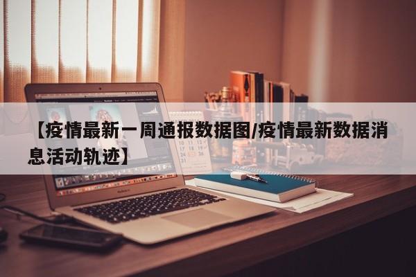 【疫情最新一周通报数据图／疫情最新数据消息活动轨迹】