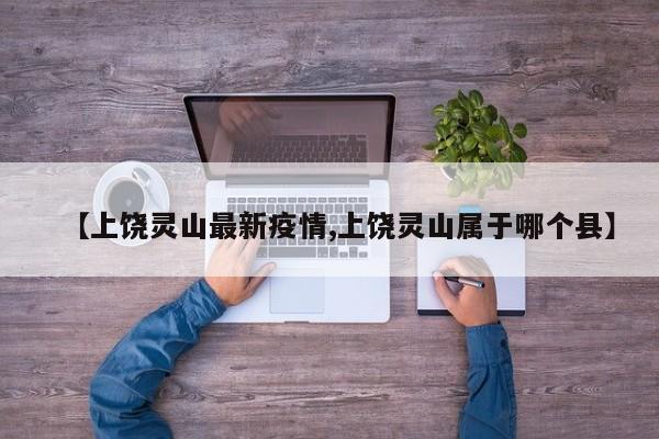 【上饶灵山最新疫情,上饶灵山属于哪个县】