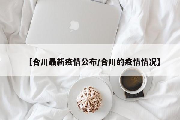 【合川最新疫情公布／合川的疫情情况】