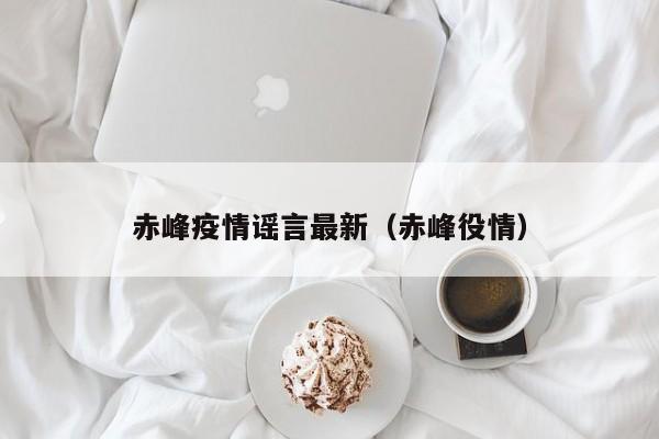 赤峰疫情谣言最新（赤峰役情）