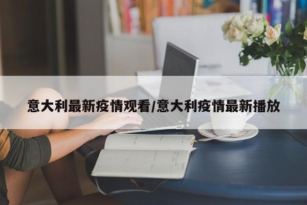 意大利最新疫情观看／意大利疫情最新播放