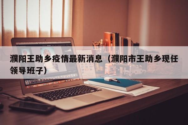 濮阳王助乡疫情最新消息（濮阳市王助乡现任领导班子）