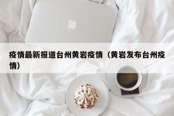 疫情最新报道台州黄岩疫情（黄岩发布台州疫情）