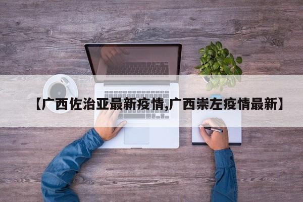 【广西佐治亚最新疫情,广西崇左疫情最新】