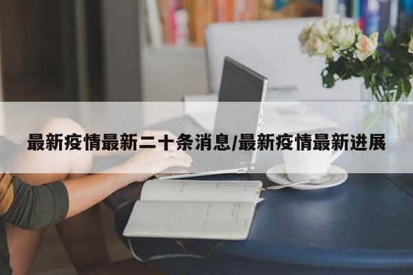 最新疫情最新二十条消息／最新疫情最新进展