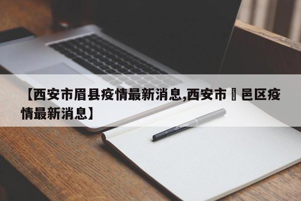 【西安市眉县疫情最新消息,西安市鄠邑区疫情最新消息】