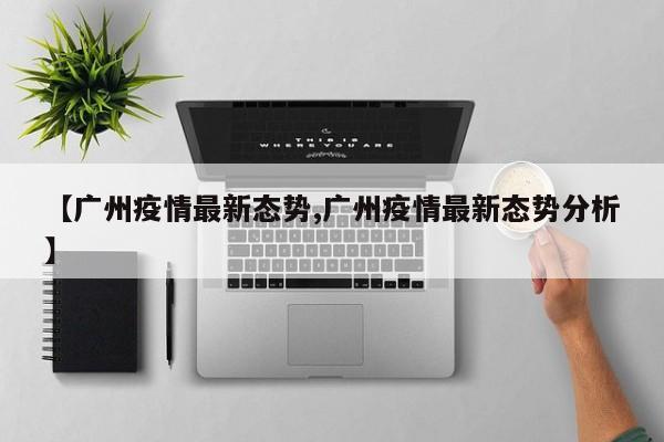 【广州疫情最新态势,广州疫情最新态势分析】