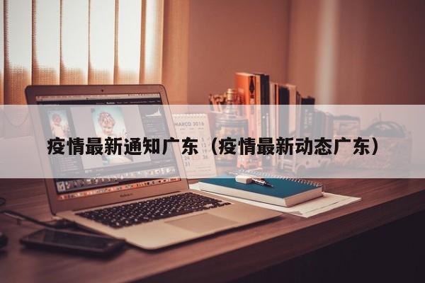 疫情最新通知广东（疫情最新动态广东）