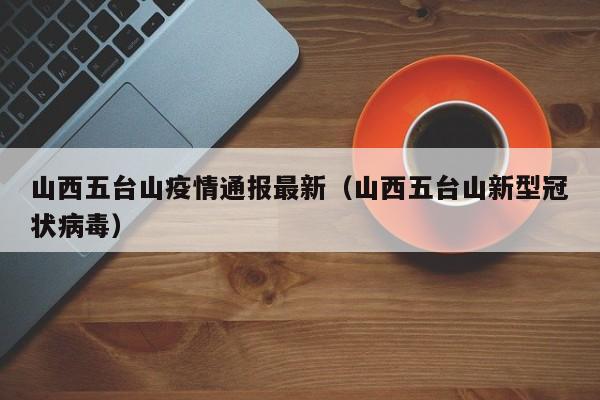 山西五台山疫情通报最新（山西五台山新型冠状病毒）