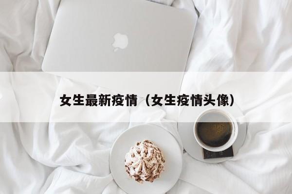 女生最新疫情（女生疫情头像）