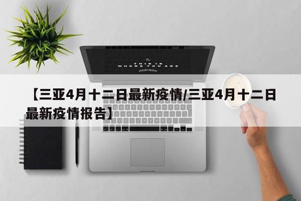 【三亚4月十二日最新疫情／三亚4月十二日最新疫情报告】