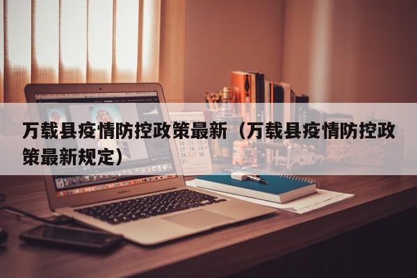 万载县疫情防控政策最新（万载县疫情防控政策最新规定）