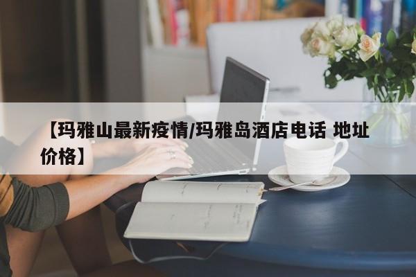 【玛雅山最新疫情／玛雅岛酒店电话 地址 价格】