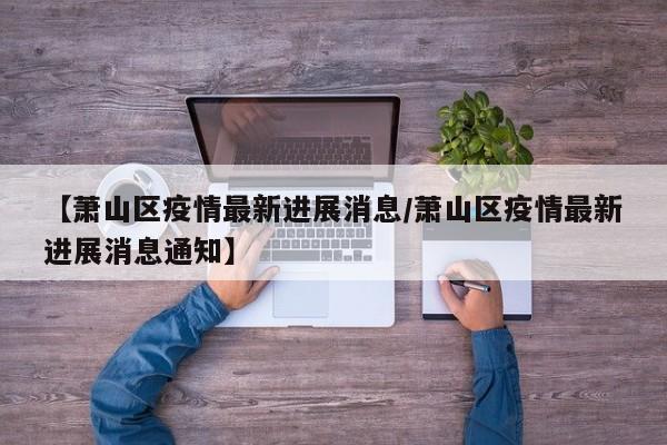 【萧山区疫情最新进展消息／萧山区疫情最新进展消息通知】