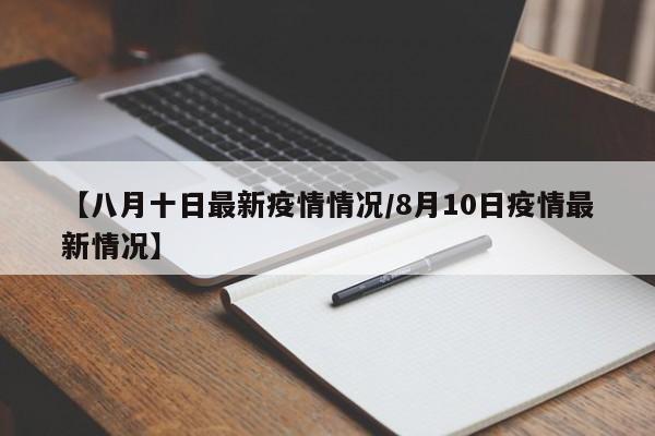 【八月十日最新疫情情况／8月10日疫情最新情况】