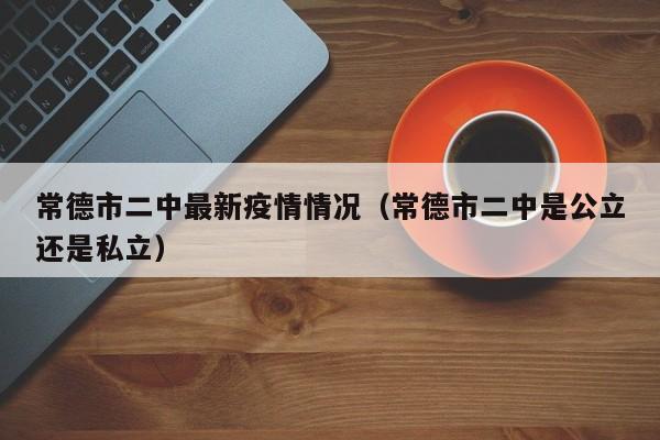 常德市二中最新疫情情况（常德市二中是公立还是私立）
