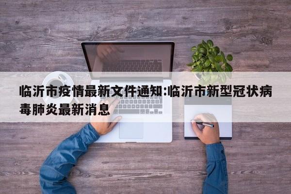 临沂市疫情最新文件通知：临沂市新型冠状病毒肺炎最新消息