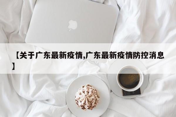 【关于广东最新疫情,广东最新疫情防控消息】