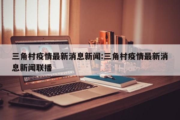 三角村疫情最新消息新闻：三角村疫情最新消息新闻联播