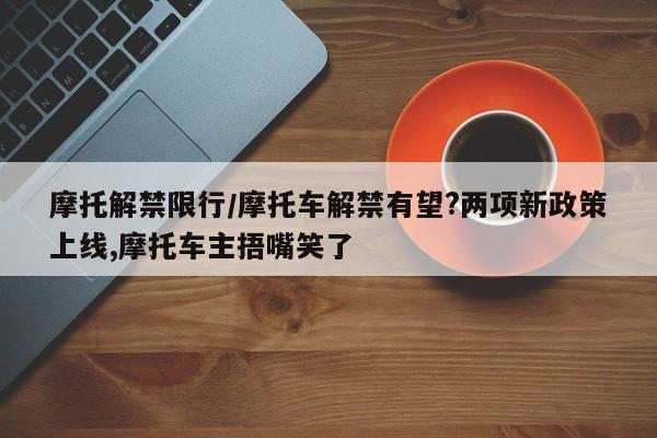 摩托解禁限行／摩托车解禁有望？两项新政策上线,摩托车主捂嘴笑了