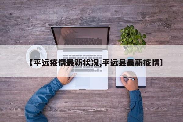 【平远疫情最新状况,平远县最新疫情】
