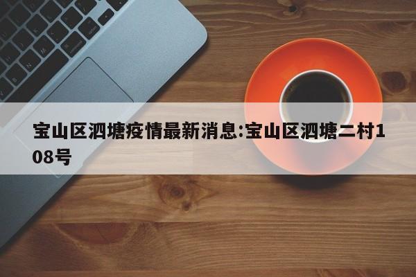 宝山区泗塘疫情最新消息：宝山区泗塘二村108号