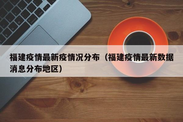 福建疫情最新疫情况分布（福建疫情最新数据消息分布地区）