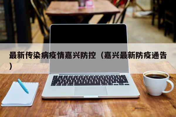 最新传染病疫情嘉兴防控（嘉兴最新防疫通告）